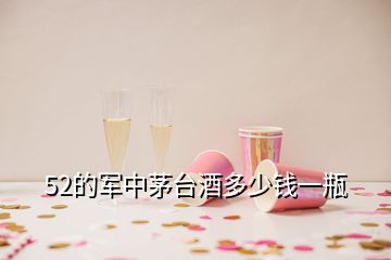 52的军中茅台酒多少钱一瓶