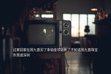 过家回家在周九喜买了条铂金项链断了不知道周九喜珠宝东莞或深圳