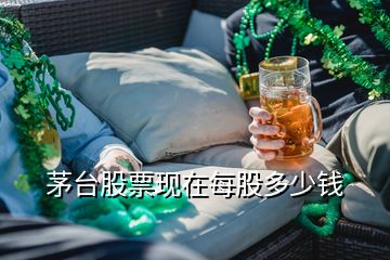 茅台股票现在每股多少钱