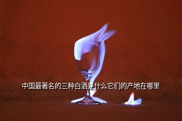 中国最著名的三种白酒是什么它们的产地在哪里