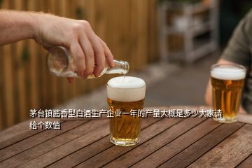 茅台镇酱香型白酒生产企业一年的产量大概是多少大家请给个数值