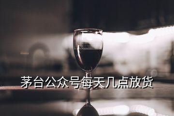 茅台公众号每天几点放货