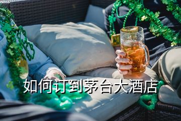 如何订到茅台大酒店