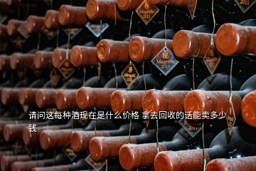 请问这每种酒现在是什么价格 拿去回收的话能卖多少钱