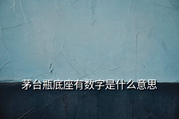 茅台瓶底座有数字是什么意思