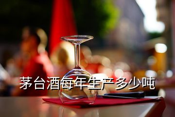 茅台酒每年生产多少吨