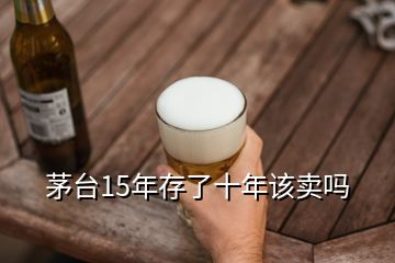 茅台15年存了十年该卖吗