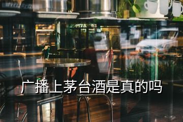 广播上茅台酒是真的吗