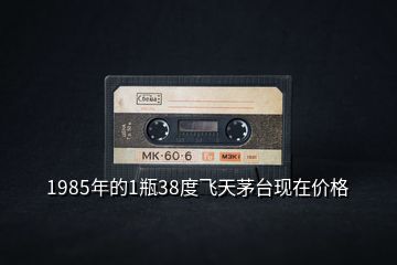 1985年的1瓶38度飞天茅台现在价格