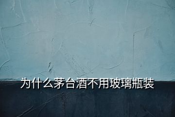 为什么茅台酒不用玻璃瓶装