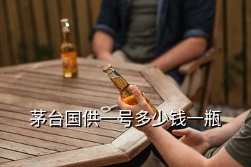 茅台国供一号多少钱一瓶