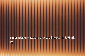 INTEL 至强Xeon E52670 CPU 26G 性能怎么样 和老i7比呢