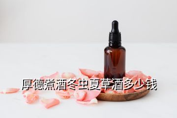 厚德煮酒冬虫夏草酒多少钱