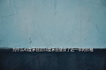 为什么43度茅台比53度茅台便宜了近一半的价格