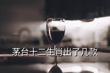 茅台十二生肖出了几款