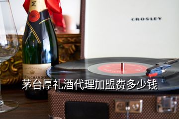 茅台厚礼酒代理加盟费多少钱