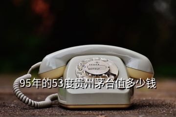 95年的53度贵州茅台值多少钱