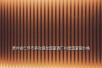 贵州省仁怀市茅台镇龙国宴酒厂43度国宴窖价格