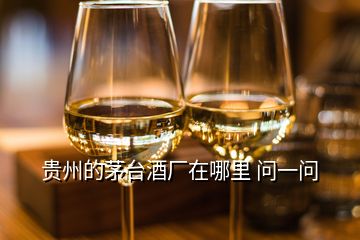 贵州的茅台酒厂在哪里 问一问