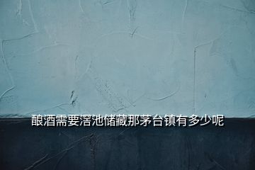 酿酒需要滘池储藏那茅台镇有多少呢