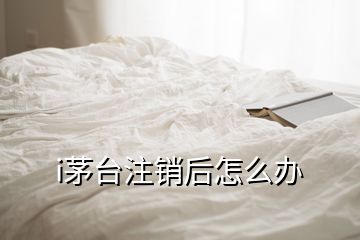 i茅台注销后怎么办