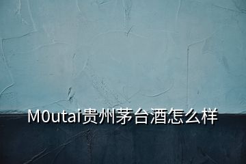 M0utai贵州茅台酒怎么样