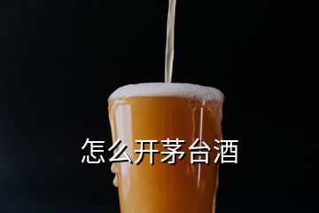 怎么开茅台酒