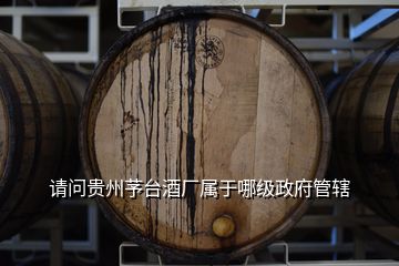 请问贵州芧台酒厂属于哪级政府管辖