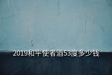 2019和平使者酒53度多少钱