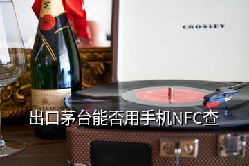 出口茅台能否用手机NFC查