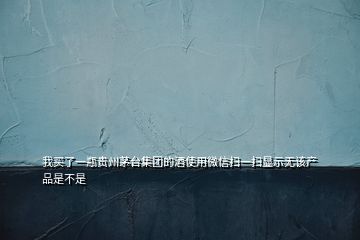 我买了一瓶贵州茅台集团的酒使用微信扫一扫显示无该产品是不是