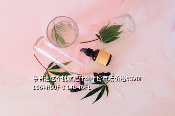 茅台酒这个批次是什么年份市场价格53V0L 106PR00F 0 14L 46FL