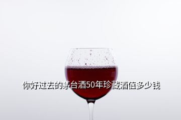 你好过去的茅台酒50年珍藏酒值多少钱