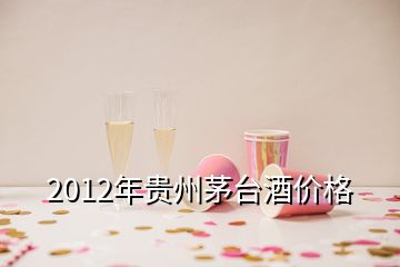 2012年贵州茅台酒价格