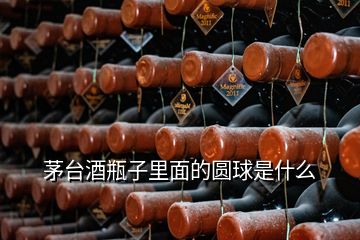 茅台酒瓶子里面的圆球是什么