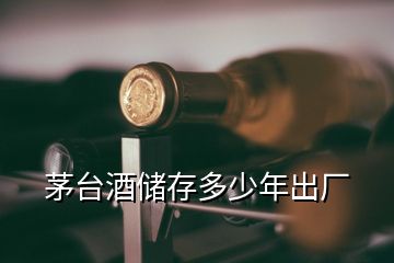 茅台酒储存多少年出厂