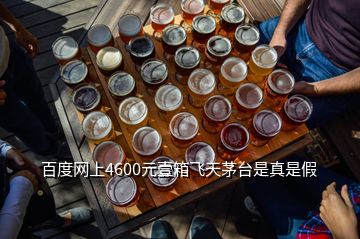 百度网上4600元壹箱飞天茅台是真是假