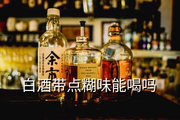 白酒带点糊味能喝吗