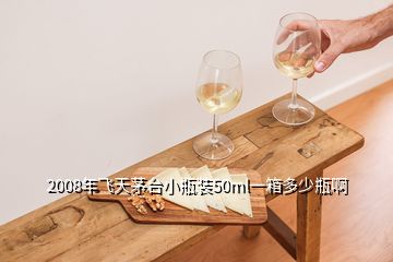 2008年飞天茅台小瓶装50ml一箱多少瓶啊