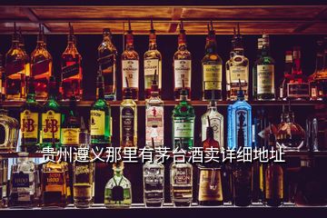 贵州遵义那里有茅台酒卖详细地址