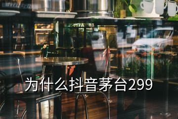 为什么抖音茅台299