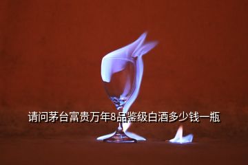 请问茅台富贵万年8品鉴级白酒多少钱一瓶