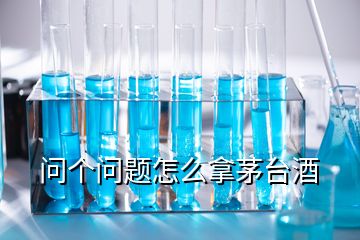 问个问题怎么拿茅台酒