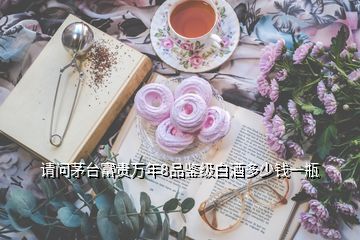 请问茅台富贵万年8品鉴级白酒多少钱一瓶