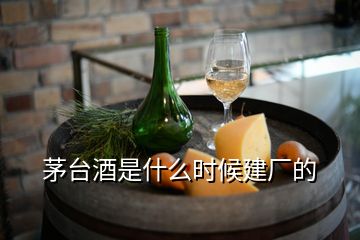 茅台酒是什么时候建厂的