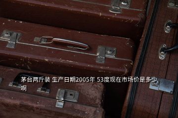 茅台两斤装 生产日期2005年 53度现在市场价是多少啊