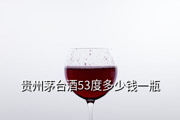 贵州茅台酒53度多少钱一瓶