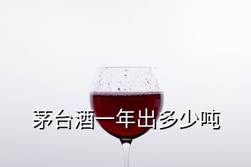 茅台酒一年出多少吨