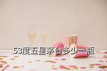 53度五星茅台多少一瓶