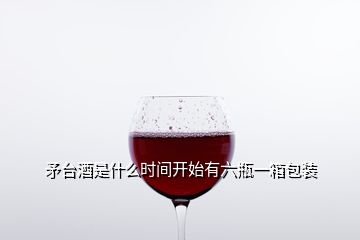 矛台酒是什么时间开始有六瓶一箱包装